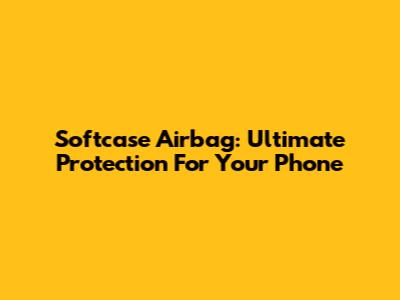 Softcase Airbag: Ultimate Protection For Your Phone