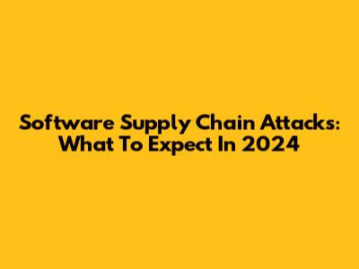 Software Supply Chain Attacks: What To Expect In 2024