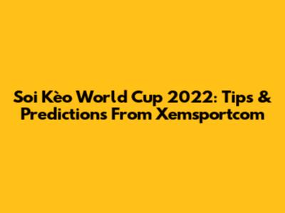 Soi Kèo World Cup 2022: Tips & Predictions From Xemsportcom