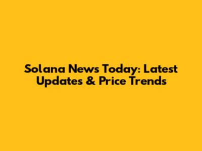 Solana News Today: Latest Updates & Price Trends