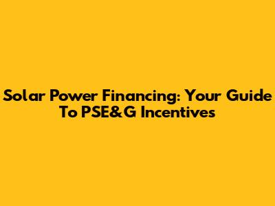Solar Power Financing: Your Guide To PSE&G Incentives
