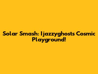Solar Smash: Ijazzyghost's Cosmic Playground!
