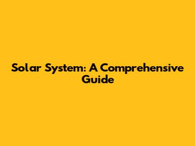 Solar System: A Comprehensive Guide