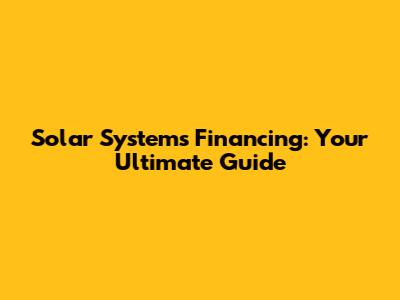 Solar Systems Financing: Your Ultimate Guide