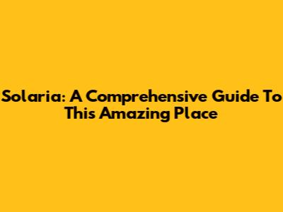Solaria: A Comprehensive Guide To This Amazing Place
