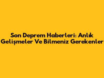 Son Deprem Haberleri: Anlık Gelişmeler Ve Bilmeniz Gerekenler