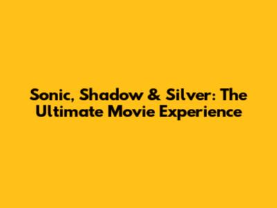 Sonic, Shadow & Silver: The Ultimate Movie Experience