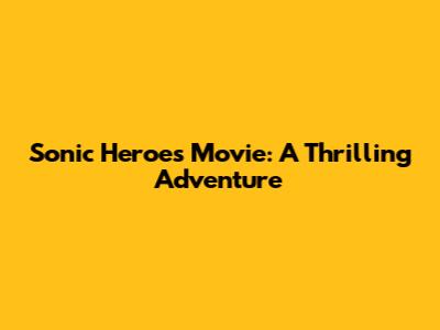 Sonic Heroes Movie: A Thrilling Adventure