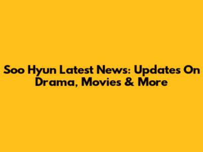 Soo Hyun Latest News: Updates On Drama, Movies & More