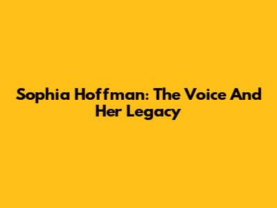 Sophia Hoffman: The Voice And Her Legacy
