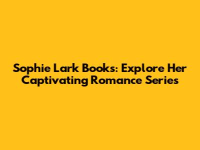 Sophie Lark Books: Explore Her Captivating Romance Series