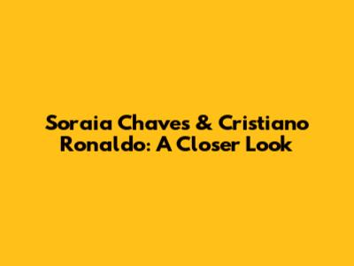 Soraia Chaves & Cristiano Ronaldo: A Closer Look