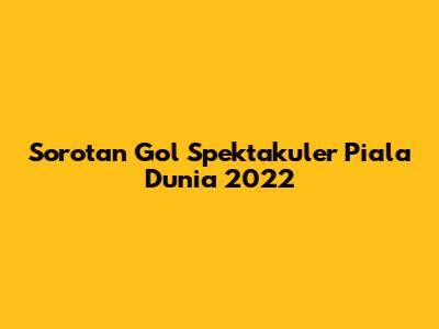 Sorotan Gol Spektakuler Piala Dunia 2022