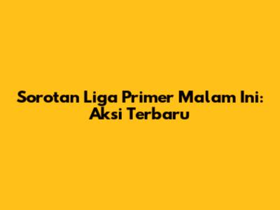 Sorotan Liga Primer Malam Ini: Aksi Terbaru