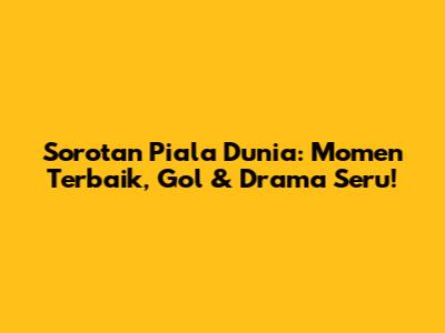 Sorotan Piala Dunia: Momen Terbaik, Gol & Drama Seru!