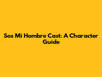 Sos Mi Hombre Cast: A Character Guide
