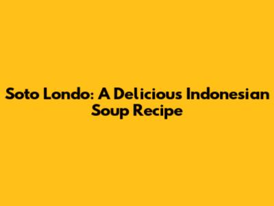 Soto Londo: A Delicious Indonesian Soup Recipe