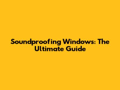 Soundproofing Windows: The Ultimate Guide