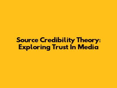 Source Credibility Theory: Exploring Trust In Media