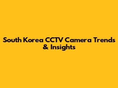 South Korea CCTV Camera Trends & Insights