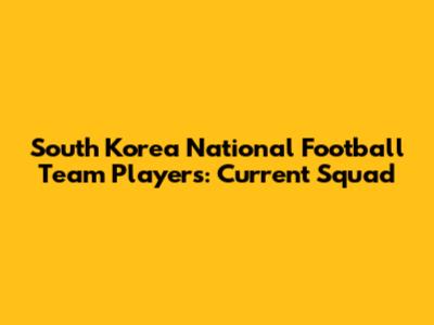 South Korea National Football Team Players: Current Squad