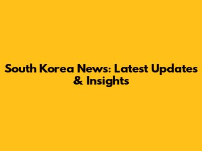 South Korea News: Latest Updates & Insights