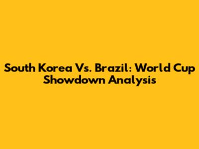 South Korea Vs. Brazil: World Cup Showdown Analysis