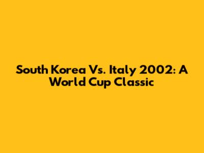 South Korea Vs. Italy 2002: A World Cup Classic