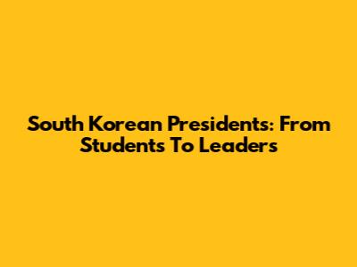 South Korean Presidents: From Students To Leaders