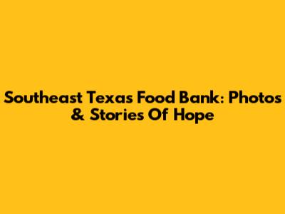 Southeast Texas Food Bank: Photos & Stories Of Hope