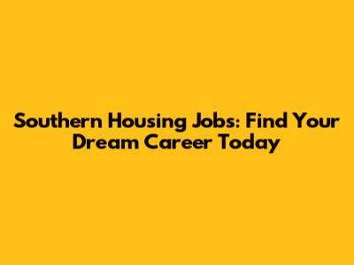 Southern Housing Jobs: Find Your Dream Career Today