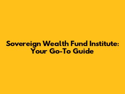 Sovereign Wealth Fund Institute: Your Go-To Guide