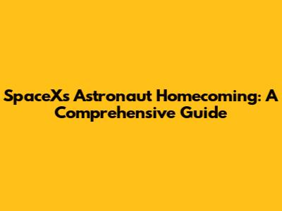SpaceX's Astronaut Homecoming: A Comprehensive Guide