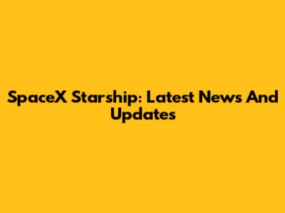 SpaceX Starship: Latest News And Updates