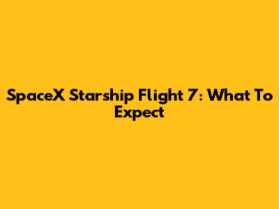 SpaceX Starship Flight 7: What To Expect