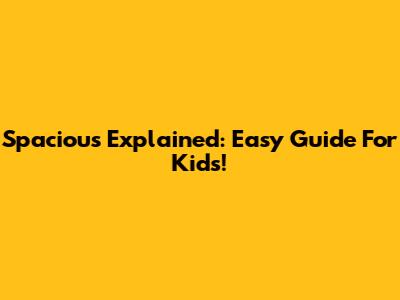 Spacious Explained: Easy Guide For Kids!