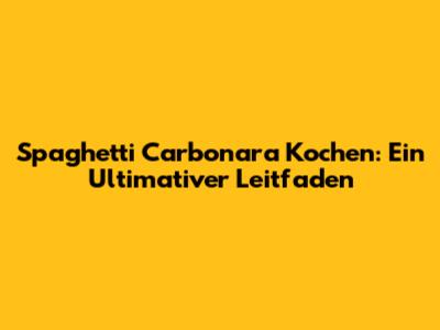 Spaghetti Carbonara Kochen: Ein Ultimativer Leitfaden