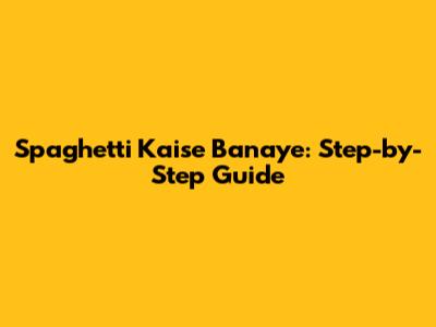 Spaghetti Kaise Banaye: Step-by-Step Guide