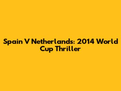 Spain V Netherlands: 2014 World Cup Thriller