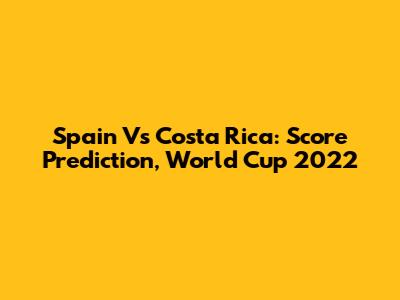 Spain Vs Costa Rica: Score Prediction, World Cup 2022