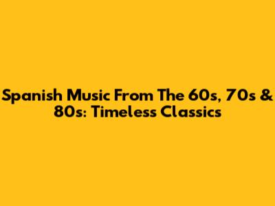 Spanish Music From The 60s, 70s & 80s: Timeless Classics