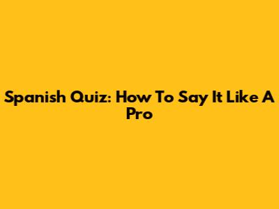 Spanish Quiz: How To Say It Like A Pro