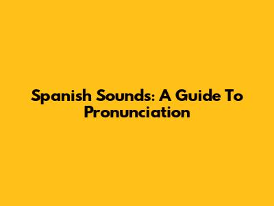 Spanish Sounds: A Guide To Pronunciation