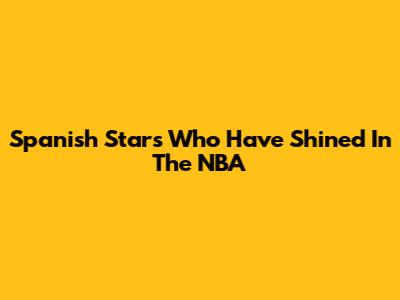 Spanish Stars Who Have Shined In The NBA