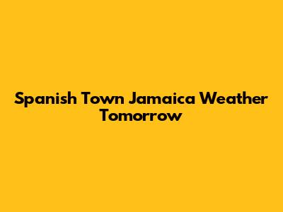 Spanish Town Jamaica Weather Tomorrow