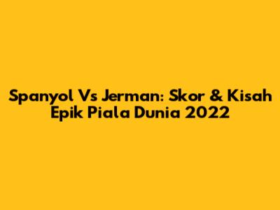 Spanyol Vs Jerman: Skor & Kisah Epik Piala Dunia 2022