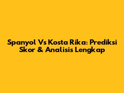 Spanyol Vs Kosta Rika: Prediksi Skor & Analisis Lengkap