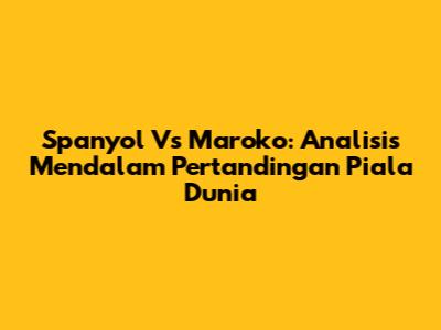 Spanyol Vs Maroko: Analisis Mendalam Pertandingan Piala Dunia