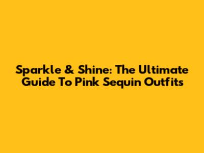 Sparkle & Shine: The Ultimate Guide To Pink Sequin Outfits