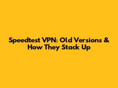 Speedtest VPN: Old Versions & How They Stack Up